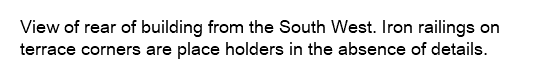 View of rear of building from the South West. Iron railings on terrace corners are place holders in the absence of details.
