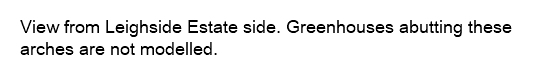 View from Leighside Estate side. Greenhouses abutting these arches are not modelled.